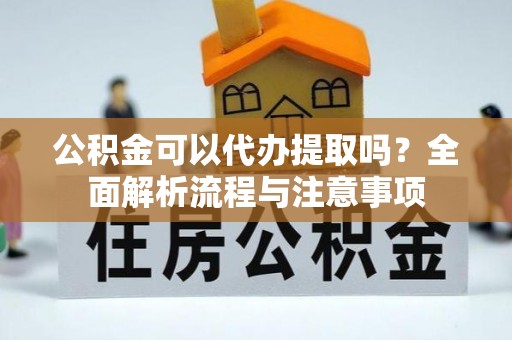 肃宁公积金可以代办提取吗？全面解析流程与注意事项