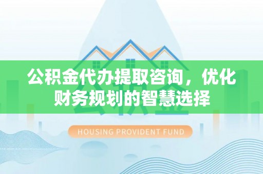 肃宁公积金代办提取咨询，优化财务规划的智慧选择