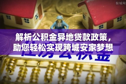 肃宁解析公积金异地贷款政策，助您轻松实现跨城安家梦想
