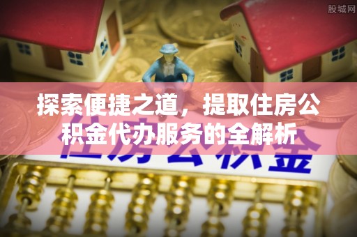 肃宁探索便捷之道，提取住房公积金代办服务的全解析