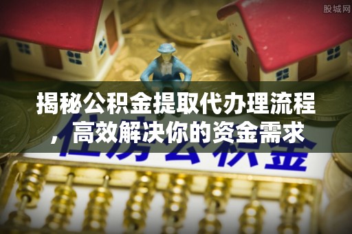 肃宁揭秘公积金提取代办理流程，高效解决你的资金需求
