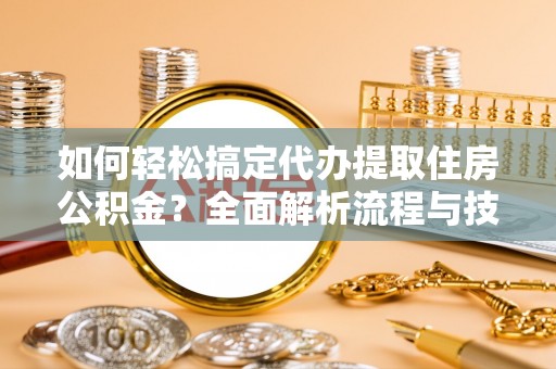 肃宁如何轻松搞定代办提取住房公积金？全面解析流程与技巧