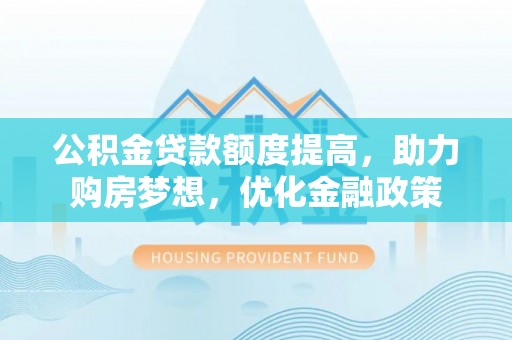 肃宁公积金贷款额度提高，助力购房梦想，优化金融政策