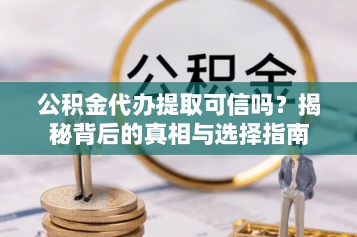 肃宁公积金代办提取可信吗？揭秘背后的真相与选择指南