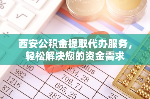 肃宁西安公积金提取代办服务，轻松解决您的资金需求