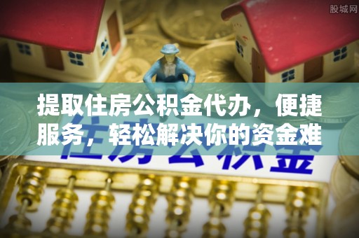 肃宁提取住房公积金代办，便捷服务，轻松解决你的资金难题