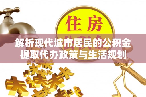 肃宁解析现代城市居民的公积金提取代办政策与生活规划