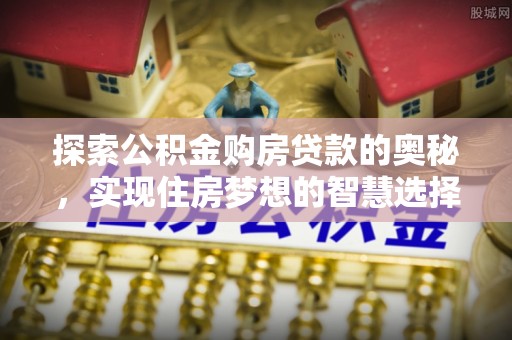 肃宁探索公积金购房贷款的奥秘，实现住房梦想的智慧选择