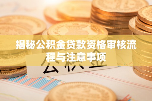 肃宁揭秘公积金贷款资格审核流程与注意事项