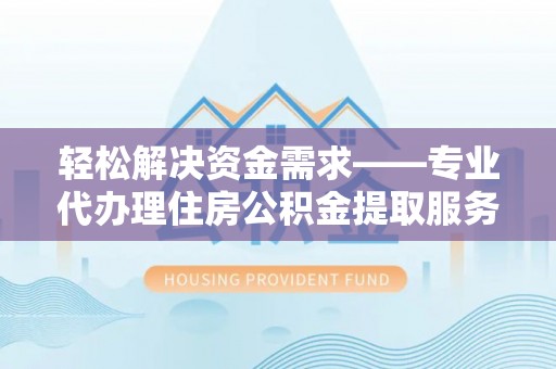 肃宁轻松解决资金需求——专业代办理住房公积金提取服务