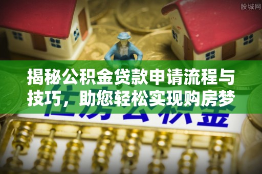 肃宁揭秘公积金贷款申请流程与技巧，助您轻松实现购房梦