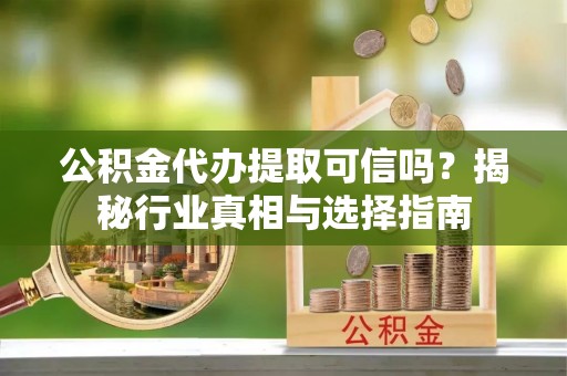 肃宁公积金代办提取可信吗？揭秘行业真相与选择指南