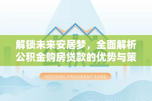 肃宁解锁未来安居梦，全面解析公积金购房贷款的优势与策略