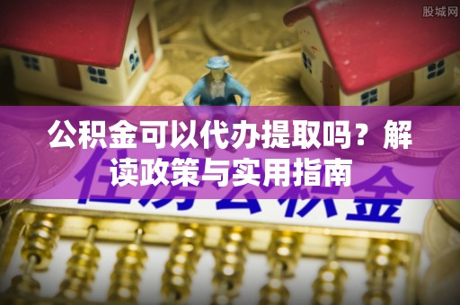 肃宁公积金可以代办提取吗？解读政策与实用指南