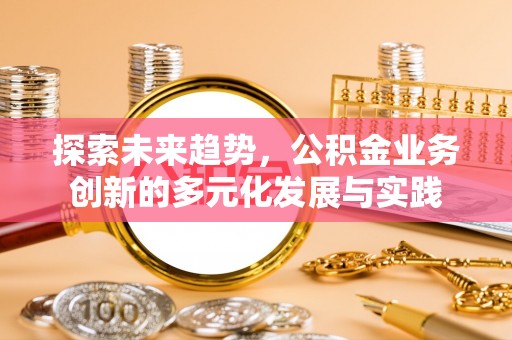 肃宁探索未来趋势，公积金业务创新的多元化发展与实践