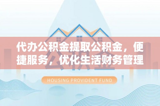 肃宁代办公积金提取公积金，便捷服务，优化生活财务管理