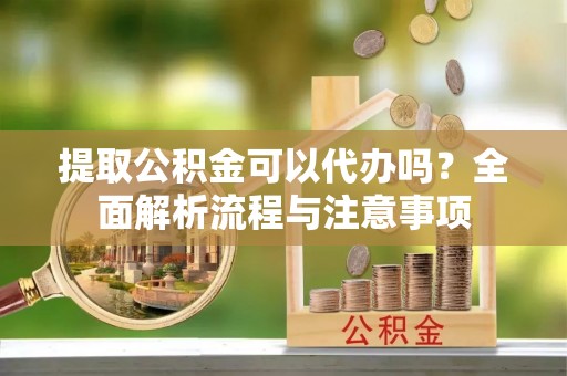 肃宁提取公积金可以代办吗？全面解析流程与注意事项