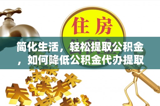 肃宁简化生活，轻松提取公积金，如何降低公积金代办提取的费用？