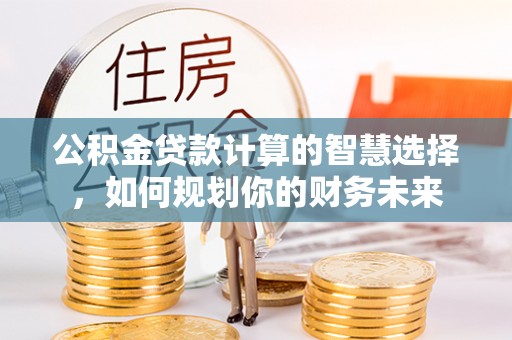 肃宁公积金贷款计算的智慧选择，如何规划你的财务未来
