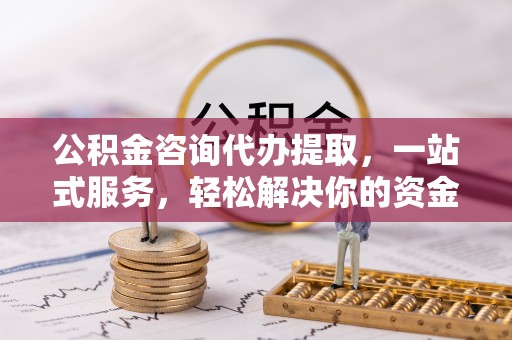肃宁公积金咨询代办提取，一站式服务，轻松解决你的资金难题