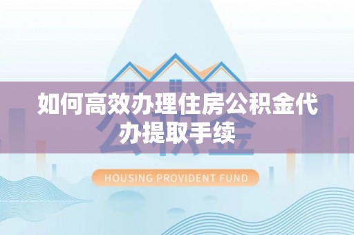 肃宁如何高效办理住房公积金代办提取手续