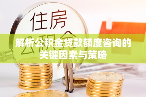 肃宁解析公积金贷款额度咨询的关键因素与策略