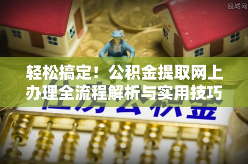 肃宁轻松搞定！公积金提取网上办理全流程解析与实用技巧