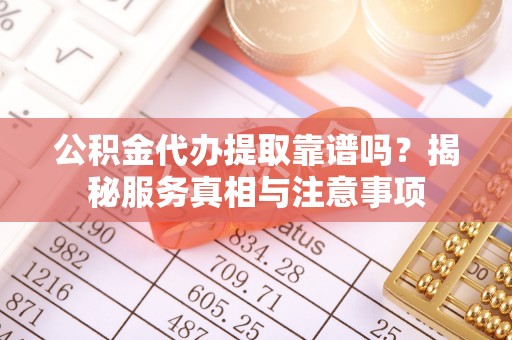 肃宁公积金代办提取靠谱吗？揭秘服务真相与注意事项