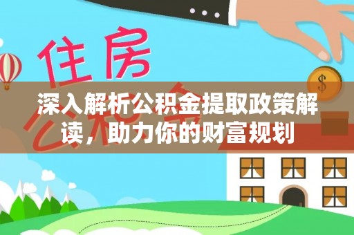 肃宁深入解析公积金提取政策解读，助力你的财富规划