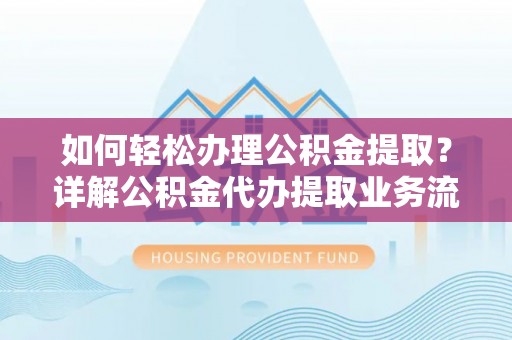 肃宁如何轻松办理公积金提取？详解公积金代办提取业务流程与优势