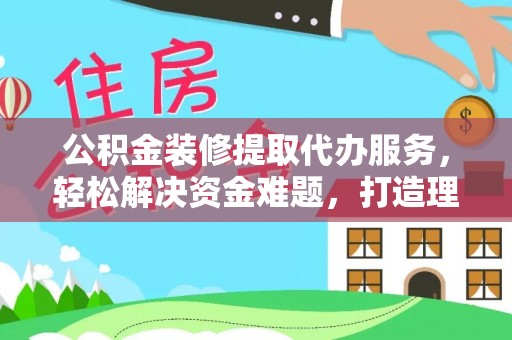 肃宁公积金装修提取代办服务，轻松解决资金难题，打造理想家居
