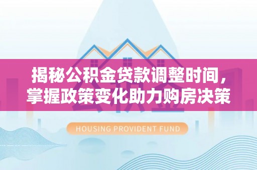 肃宁揭秘公积金贷款调整时间，掌握政策变化助力购房决策