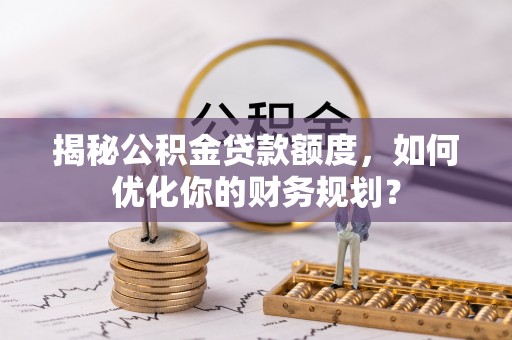 肃宁揭秘公积金贷款额度，如何优化你的财务规划？