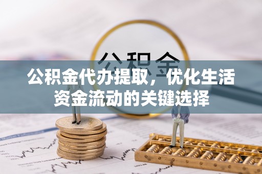 肃宁公积金代办提取，优化生活资金流动的关键选择