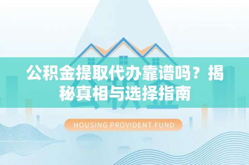 肃宁公积金提取代办靠谱吗？揭秘真相与选择指南