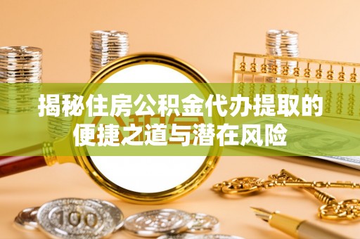 肃宁揭秘住房公积金代办提取的便捷之道与潜在风险