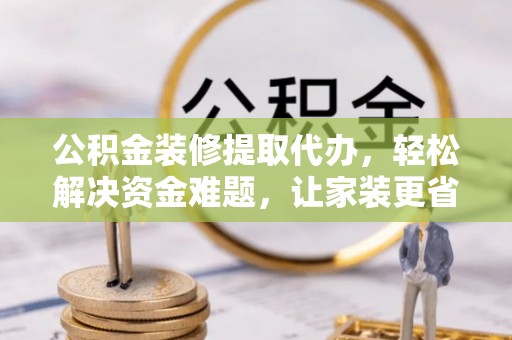 肃宁公积金装修提取代办，轻松解决资金难题，让家装更省心