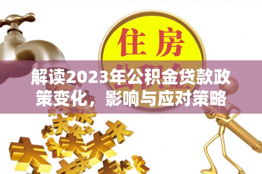 肃宁解读2023年公积金贷款政策变化，影响与应对策略