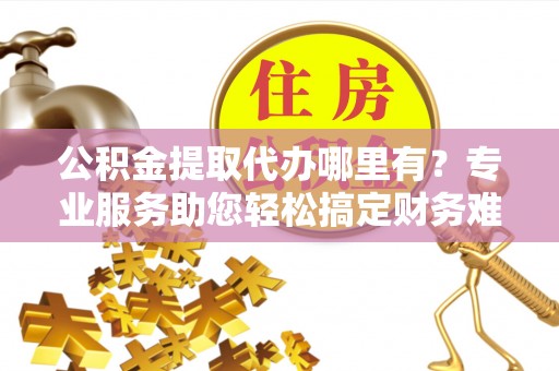 肃宁公积金提取代办哪里有？专业服务助您轻松搞定财务难题