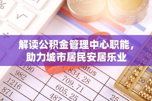 肃宁解读公积金管理中心职能，助力城市居民安居乐业