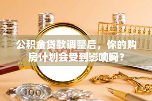 肃宁公积金贷款调整后，你的购房计划会受到影响吗？