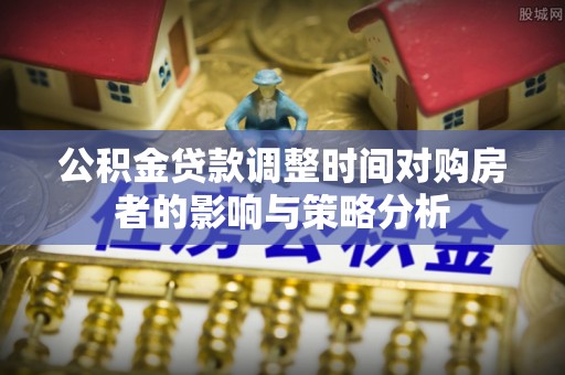 肃宁公积金贷款调整时间对购房者的影响与策略分析