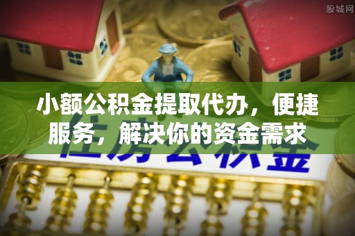 肃宁小额公积金提取代办，便捷服务，解决你的资金需求