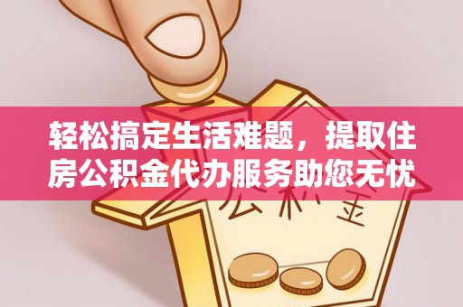 肃宁轻松搞定生活难题，提取住房公积金代办服务助您无忧理财