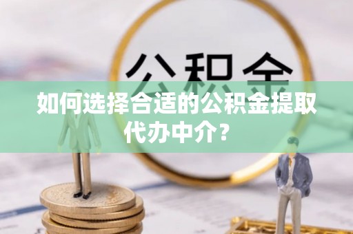 肃宁如何选择合适的公积金提取代办中介？