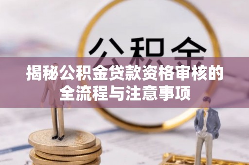 肃宁揭秘公积金贷款资格审核的全流程与注意事项