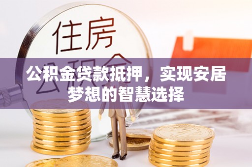 肃宁公积金贷款抵押，实现安居梦想的智慧选择