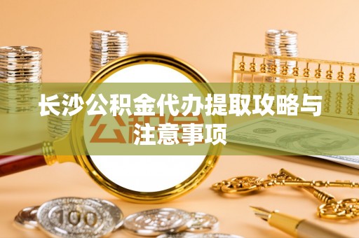肃宁长沙公积金代办提取攻略与注意事项