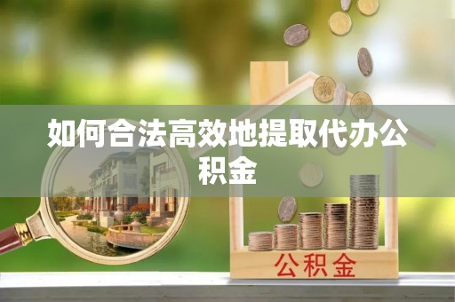 肃宁如何合法高效地提取代办公积金
