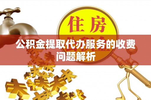 肃宁公积金提取代办服务的收费问题解析